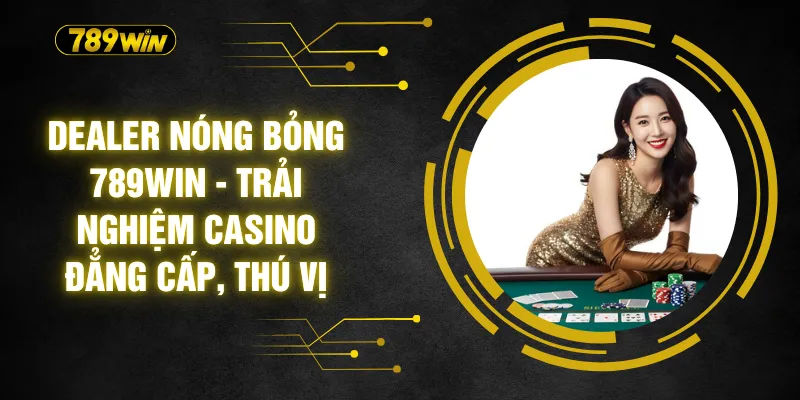 Dealer Nóng Bỏng 789WIN - Trải Nghiệm Casino Đẳng Cấp, Thú Vị